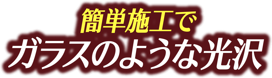 簡単施工でガラスのような光沢
