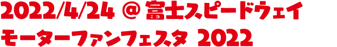 2022/4/24 @富士スピードウェイ モーターファンフェスタ 2022