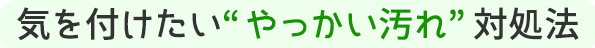 気をつけたい”やっかい汚れ”対処法 