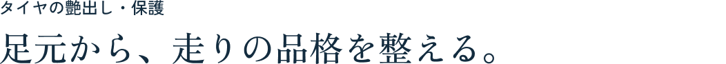 タイヤの艶出し・保護 足元から、走りの品格を整える。