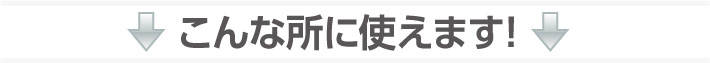 こんな所に使えます！